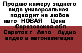 Продаю камеру заднего вида универсальная, подходит на любое авто. НОВАЯ  › Цена ­ 550 - Саратовская обл., Саратов г. Авто » Аудио, видео и автонавигация   